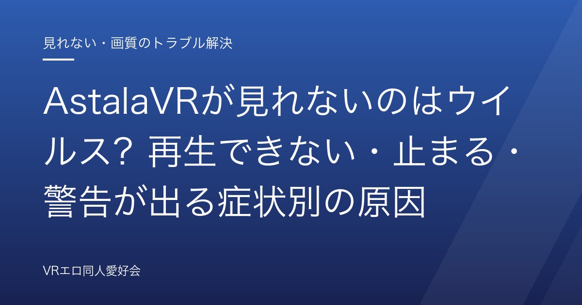 AstalaVRが見れないのはウイルス？再生できない・止まる・警告が出る症状別の原因｜利用者側では直せない構造と確実に観る方法【2026年版】